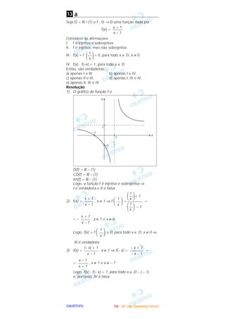 OOOOBBBBJJJJEEEETTTTIIIIVVVVOOOO
a
Seja D = ‫ޒ‬  {1} e f : D → D uma função dada por
f(x) = .
Considere as afirmações:
I. f é injetiva e sobrejetiva.
II. f é injetiva, mas não sobrejetiva.
III. f(x) + f = 0, para todo x ∈ D, x ≠ 0.
IV. f(x) . f(–x) = 1, para todo x ∈ D.
Então, são verdadeiras
a) apenas I e III. b) apenas I e IV.
c) apenas II e III. d) apenas I, III e IV.
e) apenas II, III e IV.
Resolução
1) O gráfico da função f é
D(f) = ‫ޒ‬ – {1}
CD(f) = ‫ޒ‬ – {1}
Im(f) = ‫ޒ‬ – {1}
Logo, a função f é injetiva e sobrejetiva ⇒
I é verdadeira e II é falsa
2) f(x) = , x ≠ 1 ⇒ f ΂ ΃= =
= – , x ≠ 1 e x ≠ 0
Logo, f(x) + f ΂ ΃= 0, para todo x ∈ D, x ≠ 0 ⇒
III é verdadeira.
3) f(x) = , x ≠ 1 ⇒ f(– x) = =
= , x ≠ 1 e x ≠ – 1
Logo, f(x) . f(– x) = 1, para todo x ∈ D – { – 1}
e, portanto, IV é falsa.
x – 1
––––––
x + 1
– x + 1
––––––––
– x – 1
(– x) + 1
––––––––
x – 1
1
––
x
x + 1
–––––
x – 1
1
΂––΃+ 1
x
––––––––
1
΂––΃ – 1
x
1
––
x
x + 1
–––––
x – 1
)1
––
x(
x + 1
–––––
x – 1
13
IIIITTTTAAAA ---- ((((3333ºººº ddddiiiiaaaa)))) DDDDeeeezzzzeeeemmmmbbbbrrrroooo////2222000000004444
 