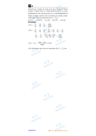 OOOOBBBBJJJJEEEETTTTIIIIVVVVOOOO
e
Retiram-se 3 bolas de uma urna que contém 4 bolas
verdes, 5 bolas azuis e 7 bolas brancas. Se P1 é a pro-
babilidade de não sair bola azul e P2 é a probabilidade de
todas as bolas saírem com a mesma cor, então a alter-
nativa que mais se aproxima de P1 + P2 é
a) 0,21. b) 0,25. c) 0,28 d) 0,35. e) 0,40.
Resolução
1) P1 = . . =
2) P2 = . . + . . + .
. . = =
3) P1 + P2 = ≅ 0,38
4) A alternativa que mais se aproxima de P1 + P2 é e.
990 + 294
—––––––––
3360
294
—–––
3360
24 + 60 + 210
—–––––––––––
16 . 15 . 14
5
—–
14
6
—–
15
7
—–
16
3
—–
14
4
—–
15
5
—–
16
2
—–
14
3
—–
15
4
—–
16
990
—–––
3360
9
—–
14
10
—–
15
11
—–
16
19
IIIITTTTAAAA ---- ((((3333ºººº ddddiiiiaaaa)))) DDDDeeeezzzzeeeemmmmbbbbrrrroooo////2222000000004444
 