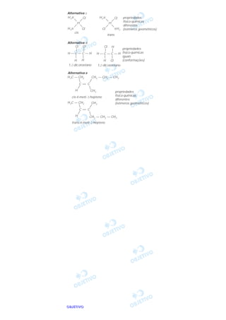 OOOOBBBBJJJJEEEETTTTIIIIVVVVOOOO
Alternativa c
cis
trans
Pt
ClH3N
Cl NH3
Alternativa d
H — C — C — H
Cl
H H
1,2-dicloroetano
Pt
ClH3N
H3N Cl
propriedades
físico-químicas
diferentes
(isômeros geométricos)
Cl
H — C — C — H
Cl
H
H
1,2-dicloroetano
Cl
propriedades
físico-químicas
iguais
(conformações)
H3C — CH2
propriedades
físico-químicas
diferentes
(isômeros geométricos)
cis-4-metil-3-hepteno
Alternativa e
C = C
H
CH2 — CH2 — CH3
CH3
H3C — CH2
trans-4-metil-3-hepteno
C = C
H CH2 — CH2 — CH3
CH3
 