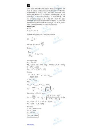 OOOOBBBBJJJJEEEETTTTIIIIVVVVOOOO
Uma cesta portando uma pessoa deve ser suspensa por
meio de balões, sendo cada qual inflado com 1 m3 de hélio
na temperatura local (27 °C). Cada balão vazio com seus
apetrechos pesa 1,0 N. São dadas a massa atômica do oxi-
gênio AO = 16, a do nitrogênio AN = 14, a do hélio AHe = 4
e a constante dos gases R = 0,082 atm l mol–1 K–1. Con-
siderando que o conjunto pessoa e cesta pesa 1000 N e que
a atmosfera é composta de 30% de O2 e 70% de N2, deter-
mine o número mínimo de balões necessários.
Resolução
E = P
µar g Vi = mT . g
Usando a Equação de Clapeyron, temos:
pV =
pM = µ R T ⇒ µ =
Então:
ar
. n . Vb = mT
Considerando:
par = 1,0 atm
Mar = (0,30 . 32 + 0,70 . 28)g = 29,20g = 29,20 . 10–3kg
T = 27°C = 300K
Vb = 1m3 = 103dm3 = 103l
Temos:
. n . 103 = mTotal
1,19n = mTotal
Mas:
mTotal = mconjunto + mbalões + mHe
mT = + n . +
He
. n
Fazendo g = 10m/s2, vem:
mT = + n . + . n (kg)
mT = (100 + 0,10 . n + 0,16 . n) (kg)
mT = (100 + 0,26 . n) kg
Portanto:
1,19n = 100 + 0,26n
0,93n = 100
n = 107,53
n = 108 balões
1,0.4.10–3 .1.103
(––––––––––––––––
)0,082 . 300
1
–––
10
1000
–––––
10
pMV
(–––––
)RT
1
––
g
1000
–––––
g
1,0 . 29,20 . 10–3
–––––––––––––––
0,082 . 300
pM
(––––
)RT
pM
––––
RT
m
––– R T
M
28
 