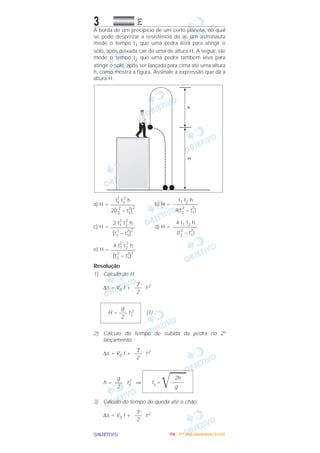 OOOOBBBBJJJJEEEETTTTIIIIVVVVOOOO
3 EEEE
À borda de um precipício de um certo planeta, no qual
se pode desprezar a resistência do ar, um astronauta
mede o tempo t1 que uma pedra leva para atingir o
solo, após deixada cair de uma de altura H. A seguir, ele
mede o tempo t2 que uma pedra também leva para
atingir o solo, após ser lançada para cima até uma altura
h, como mostra a figura. Assinale a expressão que dá a
altura H.
a) H = b) H =
c) H = d) H =
e) H =
Resolução
1) Cálculo de H
∆s = V0 t + t2
(1)
2) Cálculo do tempo de subida da pedra no 2º
lançamento:
∆s = V0 t + t2
h = t2
s ⇒
3) Cálculo do tempo de queda até o chão:
∆s = V0 t + t2
γ
–––
2
2h
ts =
͙ෆෆ–––––
g
g
–––
2
γ
–––
2
g
H = ––– t1
2
2
γ
–––
2
4 t1
2
t2
2
h
–––––––––
(t2
2
– t1
2
)
2
4 t1 t2 h
–––––––––
(t2
2
– t1
2
)
2 t1
2
t2
2
h
–––––––––
(t2
2
– t1
2
)
2
t1 t2 h
–––––––––
4(t2
2
– t1
2
)
t1
2
t2
2
h
–––––––––
2(t2
2
– t1
2
)
2
IIIITTTTAAAA ---- ((((1111ºººº DDDDiiiiaaaa)))) DDDDeeeezzzzeeeemmmmbbbbrrrroooo////2222000000005555
 