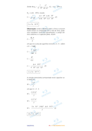 OOOOBBBBJJJJEEEETTTTIIIIVVVVOOOO
Sendo 4π ε0 = , R1 = 6,4 . 106m e
R2 = 6,46 . 106m, resulta:
C = . (F)
Observação: sendo a distância entre a Terra e a nuvem
muito menor se comparada com o raio da Terra, pode-
mos considerar, numa boa aproximação, o campo elé-
trico uniforme e o capacitor plano. Assim
C =
em que A é a área da superfície terrestre, d = h = 60km
e K = 1/4πε0
C =
C =
C = (F)
A energia eletrostática armazenada neste capacitor se-
rá dada por:
W =
em que U = E . h
W =
W =
W = (J)
W ≅ 1,4 . 1012 J
7,6 . 10–2 . (100) 2 . (6,0 . 10 4)2
––––––––––––––––––––––––––––
2
C E2 h2
–––––––
2
C (E h) 2
–––––––
2
C U2
–––––
2
C ≅ 7,6 . 10–2 F
(6,4 . 106)2
––––––––––––––––
9 . 109 . 6,0 . 10 4
R2
––––
K h
1 . 4πR2
––––––––
4πK . h
ε0 A
–––––
d
C ≅ 7,6 . 10–2F
6,4 . 106 . 6,46 . 106
–––––––––––––––––––––
6,46 . 106 – 6,4 . 106
1
––––––
9 . 109
C2
––––––
M. m2
1
––––––
9 . 109
IIIITTTTAAAA ---- ((((1111ºººº DDDDiiiiaaaa)))) DDDDeeeezzzzeeeemmmmbbbbrrrroooo////2222000000005555
 