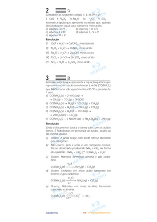 OOOOBBBBJJJJEEEETTTTIIIIVVVVOOOO
2 DDDD
Considere os seguintes óxidos (I, ll, III, IV e V):
I. CaO lI. N2O5 III.Na2O IV. P2O5 V. SO3
Assinale a opção que apresenta os óxidos que, quando
dissolvidos em água pura, tornam o meio ácido.
a) Apenas I e IV b) Apenas I, III e V
c) Apenas II e III d) Apenas lI, IV e V
e) Apenas III e V
Resolução
I) CaO + H2O → Ca(OH)2, meio básico
II) N2O5 + H2O → 2HNO3, meio ácido
III) Na2O + H2O → 2NaOH, meio básico
IV) P2O5 + 3H2O → 2H3PO4, meio ácido
V) SO3 + H2O → H2SO4, meio ácido
3 BBBB
Assinale a opção que apresenta a equação química que
representa uma reação envolvendo a uréia [CO(NH2)2]
que NÃO ocorre sob aquecimento a 90 °C e pressão de
1 atm.
a) CO(NH2)2(s) + 2HNO2(aq) →
→ 2N2(g) + CO2(g) + 3H2O(l)
b) CO(NH2)2(s) → N2(g) + 1/2 O2(g) + CH4(g)
c) CO(NH2)2(s) + H2O(l) → 2NH3(g) + CO2(g)
d) CO(NH2)2(s) + H2O(l) + 2HCl(aq) →
→ 2NH4Cl(aq) + CO2(g)
e) CO(NH2)2(s) + 2 NaOH (aq) → Na2CO3(aq) + 2NH3(g)
Resolução
Uréia é fracamente básica e forma sais com os ácidos
fortes. É hidrolisada em presença de ácidos, álcalis ou
da enzima urease.
a) Ocorre. A uréia reage com ácido nitroso liberando
gás nitrogênio.
b) Não ocorre, pois a uréia é um composto estável.
Ela se decompõe produzindo NH3 e CO2 na forma
de equilíbrio: 2NH3 + CO2
→
← CO(NH2)2 + H2O
c) Ocorre. Hidrolisa formando amônia e gás carbô-
nico.
H2O
CO(NH2)2(s) → 2NH3(g) + CO2(g)
d) Ocorre. Hidrolisa em meio ácido formando íon
amônio e gás carbônico.
H2O
CO(NH2)2(s) → NH4
+
(aq) + CO2(g)
H+
e) Ocorre. Hidrolisa em meio alcalino formando
carbonato e amônia.
H2O
CO(NH2)2(s) → CO3
2–
+ NH3
OH–
IIIITTTTAAAA ---- ((((4444ºººº DDDDiiiiaaaa)))) DDDDeeeezzzzeeeemmmmbbbbrrrroooo////2222000000005555
 