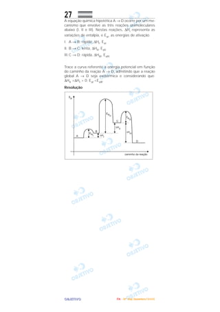 OOOOBBBBJJJJEEEETTTTIIIIVVVVOOOO
27A equação química hipotética A → D ocorre por um me-
canismo que envolve as três reações unimoleculares
abaixo (I, II e III). Nestas reações, ∆Hi representa as
variações de entalpia, e Eai, as energias de ativação.
I. A → B; rápida, ∆HI, EaI
II. B → C; lenta, ∆HII, EaII
III.C → D; rápida, ∆HIII, EaIII
Trace a curva referente à energia potencial em função
do caminho da reação A → D, admitindo que a reação
global A → D seja exotérmica e considerando que:
∆HII >∆HI > 0; EaI <EaIll.
Resolução
IIIITTTTAAAA ---- ((((4444ºººº DDDDiiiiaaaa)))) DDDDeeeezzzzeeeemmmmbbbbrrrroooo////2222000000005555
 