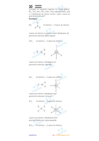 OOOOBBBBJJJJEEEETTTTIIIIVVVVOOOO
30Considere as seguintes espécies no estado gasoso:
BF3, SnF
–
3, BrF3, KrF4 e BrF5. Para cada uma delas, qual
é a hibridização do átomo central e qual o nome da
geometria molecular?
Resolução
BF3 24 elétrons = 12 pares de elétrons
3 pares de elétrons no átomo central: hibridização sp2
geometria molecular: plana trigonal
SnF3
–
26 elétrons = 13 pares de elétrons
4 pares de elétrons: hibridização sp3
geometria molecular: piramidal
BrF3 28 elétrons = 14 pares de elétrons
5 pares de elétrons: hibridização dsp3
geometria molecular: forma de T
KrF4 36 elétrons = 18 pares de elétrons
6 pares de elétrons: hibridização d2sp3
geometria molecular: plana quadrada
BrF5 42 elétrons = 21 pares de elétrons
IIIITTTTAAAA ---- ((((4444ºººº DDDDiiiiaaaa)))) DDDDeeeezzzzeeeemmmmbbbbrrrroooo////2222000000005555
 