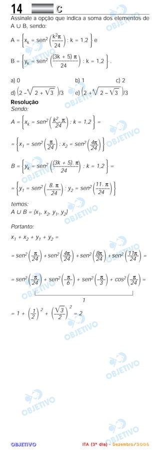 OOOOBBBBJJJJEEEETTTTIIIIVVVVOOOO
14 CCCC
Assinale a opção que indica a soma dos elementos de
A ʜ B, sendo:
A = Άxk = sen2 : k = 1,2 ·e
B = Άyk = sen2 : k = 1,2 ·.
a) 0 b) 1 c) 2
d) ΂2 – 2 + ͙ෆ3 ΃/3 e) ΂2 + 2 – ͙ෆ3 ΃/3
Resolução
Sendo:
A = Άxk = sen2 : k = 1,2 ·=
= Άx1 = sen2 : x2 = sen2
·
B = Άyk = sen2 : k = 1,2 ·=
= Άy1 = sen2 ; y2 = sen2
·
temos:
A ʜ B = {x1, x2, y1, y2}
Portanto:
x1 + x2 + y1 + y2 =
= sen2 +sen2 +sen2 +sen2 =
= sen2 + sen2 + sen2 + cos2 =
1
= 1 +
2
+
2
= 2
͙ෆ3
΂––––΃2
1
΂––΃2
π
΂–––΃24
π
΂–––΃3
π
΂–––΃6
π
΂–––΃24
11π
΂––––΃24
8π
΂–––΃24
4π
΂–––΃24
π
΂–––΃24
11. π
΂–––––΃24
8. π
΂–––––΃24
(3k + 5). π
΂–––––––––΃24
4π
΂–––΃24
π
΂–––΃24
k2. π
΂–––––΃24
(3k + 5) π
΂–––––––––΃24
k2π
΂––––΃24
IIII TTTT AAAA (((( 3333 ºººº dddd iiii aaaa )))) ---- DDDD eeee zzzz eeee mmmm bbbb rrrr oooo //// 2222 0000 0000 6666
 