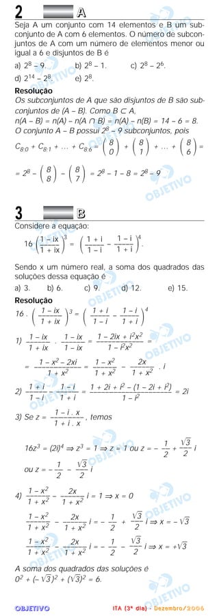 OOOOBBBBJJJJEEEETTTTIIIIVVVVOOOO
2 AAAA
Seja A um conjunto com 14 elementos e B um sub-
conjunto de A com 6 elementos. O número de subcon-
juntos de A com um número de elementos menor ou
igual a 6 e disjuntos de B é
a) 28 – 9. b) 28 – 1. c) 28 – 26.
d) 214 – 28. e) 28.
Resolução
Os subconjuntos de A que são disjuntos de B são sub-
conjuntos de (A – B). Como B ʚ A,
n(A – B) = n(A) – n(A ʝ B) = n(A) – n(B) = 14 – 6 = 8.
O conjunto A – B possui 28 – 9 subconjuntos, pois
C8;0 + C8;1 + … + C8;6 = + + … + =
= 28 – – = 28 – 1 – 8 = 28 – 9
3 BBBB
Considere a equação:
16
3
= –
4
.
Sendo x um número real, a soma dos quadrados das
soluções dessa equação é
a) 3. b) 6. c) 9. d) 12. e) 15.
Resolução
16 . 3 = –
4
1) . = =
= = – . i
2) – = = 2i
3) Se z = , temos
16z3 = (2i)4 ⇒ z3 = 1 ⇒ z = 1 ou z = – + i
ou z = – – i
4) – i = 1 ⇒ x = 0
– i = – + i ⇒ x = – ͙ළළ3
– i = – – i ⇒ x = +͙ළළ3
A soma dos quadrados das soluções é
02 + (– ͙ළළ3 )2 + (͙ළළ3)2 = 6.
͙ළළ3
––––
2
1
–––
2
2x
–––––––
1 + x2
1 – x2
–––––––
1 + x2
͙ළළ3
––––
2
1
–––
2
2x
–––––––
1 + x2
1 – x2
–––––––
1 + x2
2x
–––––––
1 + x2
1 – x2
–––––––
1 + x2
͙ළළ3
––––
2
1
–––
2
͙ළළ3
––––
2
1
–––
2
1 – i . x
––––––––––
1 + i . x
1 + 2i + i2 – (1 – 2i + i2)
––––––––––––––––––––––
1 – i2
1 – i
–––––––
1 + i
1 + i
–––––––
1 – i
2x
–––––––
1 + x2
1 – x2
–––––––
1 + x2
1 – x2 – 2xi
–––––––––––––
1 + x2
1 – 2ix + i2x2
–––––––––––––
1 – i2x2
1 – ix
–––––––
1 – ix
1 – ix
–––––––
1 + ix
΃
1 – i
–––––
1 + i
1 + i
–––––
1 – i΂΃
1 – ix
–––––––
1 + ix΂
΃
1 – i
–––––
1 + i
1 + i
–––––
1 – i΂΃
1 – ix
–––––
1 + ix΂
8
΂ ΃7
8
΂ ΃8
8
΂ ΃6
8
΂ ΃1
8
΂ ΃0
IIII TTTT AAAA (((( 3333 ºººº dddd iiii aaaa )))) ---- DDDD eeee zzzz eeee mmmm bbbb rrrr oooo //// 2222 0000 0000 6666
 