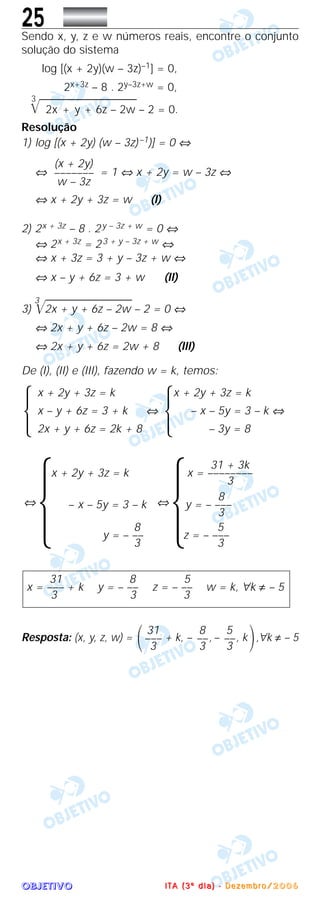 OOOOBBBBJJJJEEEETTTTIIIIVVVVOOOO
25Sendo x, y, z e w números reais, encontre o conjunto
solução do sistema
log [(x + 2y)(w – 3z)–1] = 0,
2x+3z – 8 . 2y–3z+w = 0,
3
͙ළළළළළළළළළළළළළළළළළළළළළළ2x + y + 6z – 2w – 2 = 0.
Resolução
1) log [(x + 2y) (w – 3z)–1)] = 0 ⇔
⇔ = 1 ⇔ x + 2y = w – 3z ⇔
⇔ x + 2y + 3z = w (I)
2) 2x + 3z – 8 . 2y – 3z + w = 0 ⇔
⇔ 2x + 3z = 23 + y – 3z + w ⇔
⇔ x + 3z = 3 + y – 3z + w ⇔
⇔ x – y + 6z = 3 + w (II)
͙ළළළළළළළළළළළළළළළළළළළළ3)
3
2x + y + 6z – 2w – 2 = 0 ⇔
⇔ 2x + y + 6z – 2w = 8 ⇔
⇔ 2x + y + 6z = 2w + 8 (III)
De (I), (II) e (III), fazendo w = k, temos:
Resposta: (x, y, z, w) = + k, – , – , k ,∀k ≠ – 5΃
5
––
3
8
––
3
31
–––
3΂
31 8 5
x = ––– + k y = – –– z = – –– w = k, ∀k ≠ – 5
3 3 3
31 + 3k
x + 2y + 3z = k x = ––––––––
3
8⇔
Ά – x – 5y = 3 – k ⇔
Άy = – –––
3
8 5
y = – –– z = – –––
3 3
x + 2y + 3z = k x + 2y + 3z = k
Άx – y + 6z = 3 + k ⇔
Ά – x – 5y = 3 – k ⇔
2x + y + 6z = 2k + 8 – 3y = 8
(x + 2y)
–––––––
w – 3z
IIII TTTT AAAA (((( 3333 ºººº dddd iiii aaaa )))) ---- DDDD eeee zzzz eeee mmmm bbbb rrrr oooo //// 2222 0000 0000 6666
 