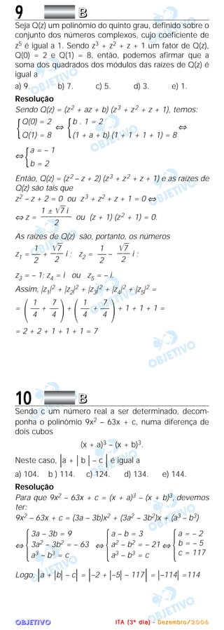 OOOOBBBBJJJJEEEETTTTIIIIVVVVOOOO
9 BBBB
Seja Q(z) um polinômio do quinto grau, definido sobre o
conjunto dos números complexos, cujo coeficiente de
z5 é igual a 1. Sendo z3 + z2 + z + 1 um fator de Q(z),
Q(0) = 2 e Q(1) = 8, então, podemos afirmar que a
soma dos quadrados dos módulos das raízes de Q(z) é
igual a
a) 9. b) 7. c) 5. d) 3. e) 1.
Resolução
Sendo Q(z) = (z2 + az + b) (z3 + z2 + z + 1), temos:
⇔ ⇔
⇔
Então, Q(z) = (z2 – z + 2) (z3 + z2 + z + 1) e as raízes de
Q(z) são tais que
z2 – z + 2 = 0 ou z3 + z2 + z + 1 = 0 ⇔
⇔ z = ou (z + 1) (z2 + 1) = 0.
As raízes de Q(z) são, portanto, os números
z1 = + i ; z2 = – i ;
z3 = – 1; z4 = i ou z5 = – i.
Assim, |z1|2 + |z2|2 + |z3|2 + |z4|2 + |z5|2 =
= + + + + 1 + 1 + 1 =
= 2 + 2 + 1 + 1 + 1 = 7
10 BBBB
Sendo c um número real a ser determinado, decom-
ponha o polinômio 9x2 – 63x + c, numa diferença de
dois cubos
(x + a)3 – (x + b)3.
Neste caso, ͉a + ͉ b ͉ – c ͉ é igual a
a) 104. b ) 114. c) 124. d) 134. e) 144.
Resolução
Para que 9x2 – 63x + c = (x + a)3 – (x + b)3, devemos
ter:
9x2 – 63x + c = (3a – 3b)x2 + (3a2 – 3b2)x + (a3 – b3)
⇔
Ά ⇔
Ά ⇔
Ά
Logo, ͉a + ͉b͉ – c͉ = ͉–2 + ͉–5͉ – 117͉ = ͉–114͉ =114
a = – 2
b = – 5
c = 117
a – b = 3
a2 – b2 = – 21
a3 – b3 = c
3a – 3b = 9
3a2 – 3b2 = – 63
a3 – b3 = c
΃
7
–––
4
1
–––
4΂΃
7
–––
4
1
–––
4΂
͙ළළළ7
––––
2
1
–––
2
͙ළළළ7
––––
2
1
–––
2
1 ± ͙ළළළ7 i
––––––––
2
a = – 1
b = 2{
b . 1 = 2
(1 + a + b) (1 + 1 + 1 + 1) = 8{Q(0) = 2
Q(1) = 8{
IIII TTTT AAAA (((( 3333 ºººº dddd iiii aaaa )))) ---- DDDD eeee zzzz eeee mmmm bbbb rrrr oooo //// 2222 0000 0000 6666
 
