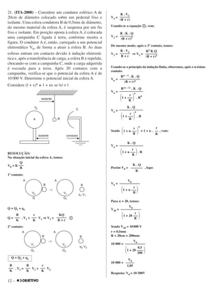 12 –
21. (ITA-2008) – Considere um condutor esférico A de
20cm de diâmetro colocado sobre um pedestal fixo e
isolante. Uma esfera condutora B de 0,5mm de diâmetro,
do mesmo material da esfera A, é suspensa por um fio
fixo e isolante. Em posição oposta à esfera A, é colocada
uma campainha C ligada à terra, conforme mostra a
figura. O condutor A é, então, carregado a um potencial
eletrostático V0, de forma a atrair a esfera B. As duas
esferas entram em contacto devido à indução eletrostá-
tica e, após a transferência de carga, a esfera B é repelida,
chocando-se com a campainha C, onde a carga adquirida
é escoada para a terra. Após 20 contatos com a
campainha, verifica-se que o potencial da esfera A é de
10 000 V. Determine o potencial inicial da esfera A.
Considere (l + x)n ≅ 1 + nx se |x| < l
RESOLUÇÃO:
Na situação inicial da esfera A, temos:
V0 = K
1º contato:
Q = Q1 + q1
Q = . V1 + V1 ⇒⇒ V1 = ቢቢ
2º contato:
. V1 = V2 + V2
V2 =
Usando-se a equação ቢቢ, vem:
V2 =
Do mesmo modo, após o 3º contato, temos:
V3 = ⇒⇒ V3 =
Usando-se o princípio da indução finita, obteremos, após o n-ésimo
contato:
Vn =
Vn =
Vn =
Sendo = 1 + n . , vem:
Vn =
Porém V0 = , logo:
Vn =
Para n = 20, temos:
V20 =
Sendo V20 = 10 000 V
r = 0,5mm
R = 20cm = 200mm
10 000 =
10 000 =
Resposta: V0 = 10 500V
V0
–––––
1,05
V0
––––––––––––
0,5
΂1 + 20 ––––΃200
V0
––––––––––––
r
΂1 + 20 –––΃R
V0
––––––––––––
r
΂1 + n –––΃R
K . Q
–––––––
R
K . Q
––––––––––––––
r
΂1 + n –––΃. R
R
r
΂1 + n –––΃
n
R
r
––
R
K . Q
––––––––––––––
r
΂1 + –––΃
n
. R
R
R(n – 1) . K . Q
––––––––––––––
r
΂1 + –––΃
n
. R
n
R
Rn – 1 . K . Q
––––––––––––
(R + r)n
R2 K Q
–––––––
(R + r)3
R . V2
––––––
R + r
R . K . Q
––––––––
(R + r)2
R . V1
––––––
(R + r)
r
–––
K
Q = Q2 + q2
R
–––
K
R
–––
K
KQ
––––––
R + r
r
–––
K
R
–––
K
Q
–––
R
 