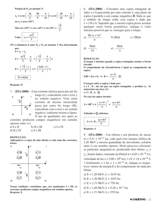 – 3
Posição de P1 no instante T:
x1 = a cos ΂ . + ΃= a cos ΂ π + ΃
ou x1 = acos (315°)
Mas cos (315°) = cos (–45°) = cos (45°) =
Logo:
(IV) A distância d entre P1 e P2 no instante T fica determinada
por:
d = x1 – x2
d = – = ΂ – ΃a
d = a ≅ a
Resposta: D
7. (ITA-2008) – Uma corrente elétrica passa por um fio
longo (L), coincidente com o eixo y
no sentido negativo. Uma outra
corrente de mesma intensidade
passa por outro fio longo (M),
coincidente com o eixo x no sentido
negativo, conforme mostra a figura.
O par de quadrantes nos quais as
correntes produzem campos magnéticos em sentidos
opostos entre si é
a) I e II b) II e III c) I e IV
d) II e IV e) I e III
RESOLUÇÃO:
Aplicando-se a regra da mão direita a cada uma das correntes,
temos:
Nessas condições, concluímos que, nos quadrantes I e III, as
correntes produzem campos magnéticos em sentidos opostos.
Resposta: E
8. (ITA-2008) – Considere uma espira retangular de
lados a e b percorrida por uma corrente I, cujo plano da
espira é paralelo a um campo magnético B. Sabe-se que
o módulo do torque sobre essa espira é dado por
τ = I B a b. Supondo que a mesma espira possa assumir
qualquer outra forma geométrica, indique o valor
máximo possível que se consegue para o torque.
a) b) IBab c) 2IBab
d) e)
RESOLUÇÃO
O torque é máximo quando a espira retangular assume a forma
circular.
O comprimento da circunferência é igual ao comprimento da
espira:
2πR = 2(a + b) ⇒⇒ R = ቢቢ
O torque sobre a espira é dado por:
ττ = I . B . ab, em que, na espira retangular, o produto (a . b)
representa sua área (A):
ττ = I . B . A ባባ
No caso da espira circular:
A = πR2 = π
2
=
Voltando a ባባ, obtemos:
Resposta: A
9. (ITA-2008) – Um elétron e um pósitron, de massa
m = 9,11 x 10–31 kg, cada qual com energia cinética de
1,20 MeV e mesma quantidade de movimento, colidem
entre si em sentidos opostos. Neste processo colisional,
as partículas aniquilam-se, produzindo dois fótons, γ1 e
γ2. Sendo dados: constante de Planck h = 6,63 x 10–34 J.s;
velocidade da luz c = 3,00 x 108 m/s; 1 eV = 1,6 x 10–19 J;
1 femtômetro = 1 fm = 1 x 10–15 m, indique os respec-
tivos valores de energia E e do comprimento de onda dos
fótons.
a) E = 1,20 MeV; λ = 2435 fm
b) E = 1,20 MeV; λ = 1035 fm
c) E = 1,71 MeV; λ = 726 fm
d) E = 1,46 MeV; λ = 0,28 x 10–2 fm
e) E = 1,71 MeV; λ = 559 fm
3π
––––
4
20
––––
9
π
–––
12
20
––––
12
π
–––
12
(a + b)2
ττ = I . B . –––––––
π
(a + b)2
–––––––
π
a + b
΂––––––΃π
D ≅ 0,21a
1,42 – 1
΂–––––––΃2
͙͙ෆෆ2 – 1
΂–––––––΃2
1
–––
2
͙͙ෆෆ2
–––
2
a
––
2
a͙͙ෆෆ2
–––––
2
͙͙ෆෆ2
–––
2
a͙͙ෆෆ2
x1 = ––––– s
2
IBab
––––––
2π
IBab
––––––
π
IB (a + b)2
–––––––––
π
a + b
––––––
π
 