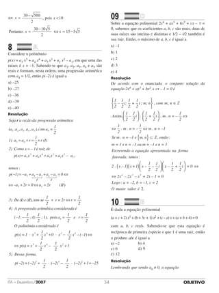 OBJETIVOITA – Dezembro/2007 34
⇔ x x,=
−

30 500
2
10pois
Portanto: x =
−30 10 5
2
⇔ x = −15 5 5
8		 	
Considere o polinômio
p(x) = a5 x5 + a4 x4 + a3 x3 + a2 x2 – a1, em que uma das
raízes é x = –1. Sabendo-se que a1, a2, a3, a4 e a5 são
reais e formam, nesta ordem, uma progressão aritmética
com a4 = 1/2, então p(–2) é igual a
a) –25
b) –27
c) –36
d) –39
e) –40
Resolução
Seja a razão da progressão aritmética
(a ,1
r
a ,a ,a ,a ),com a =
1
2
1) a a r
2 3 4 5 4
5 4	 = +
1
2
r (I)
2) Como x 1é raiz de
= +
=	
					
–
pp(x) a x +a x a x a x a
temo
5
5
4
4
3
3
2
2
1= + + – ,
ss
p( 1) a a a
r
a a
r
0
a 2r
5 4 3 2 1
5
:
− − − + −
−
= + = ⇔
⇔ + =
123 123
00 a 2r II
3) De (I) e (II) tem
5⇔ = 								
-
( )
, sse
1
2
r = 2r r =
1
2
4) A progressão aritm
+ ⇔
éética considerada é
( 1;
1
2
; 0;
1
2
; 1) po– ,− iis a
1
2
e r
1
2
O polinômio considerado é
4 = =
pp(x)= 1 x
1
2
x 0 x
1
2
x ( 1)
p(x)= x
1
5 4 3 2
5
· · – –+ + −
+
⇔
⇔
22
x
1
2
x 1
5) Dessa forma,
p( 2)= ( 2)
1
4 2
5
− +
− − +
	
	 	
	
22
( 2)
1
2
( 2) 1 254 2
· ·− − − =+ −
09		 	
Sobre a equação polinomial 2x4 + ax3 + bx2 + cx – 1 =
0, sabemos que os coeficientes a, b, c são reais, duas de
suas raízes são inteiras e distintas e 1/2 – i/2 também é
sua raiz. Então, o máximo de a, b, c é igual a
a)	–1		 	 	
b) 1	 	 	
c) 2	 	 	    
d) 3	 	 	
e) 4
Resolução
De acordo com o enunciado, o conjunto solução da
equação 2x4 + ax3 + bx2 + cx – 1 = 0 é
1
2
–
1
2
i;
1
2
+
1
2
i ; m; n






, ,com m n ∈∈







,

Assim
1
2
–
1
2
i .
1
2
+
1
2
i . m . n = –
1
2
1
2
. m . n = –
1
2
m .
⇔
⇔ ⇔ nn = –1
Se m . n = –1 e m, n
m
{ } ⊂ , : então
== 1 e n = –1 ou m = –1 e n = 1
Escrevendo a
,
equação apresentada na forma
fatorada temmos :
2 . x – 1 x +1 x –
1
2
–
1
2
i x –
1
2
+( )( )



1
2
i = 0
2x – 2x – x + 2x – 14 3 2



 ⇔
⇔ = 0
Logo : a = –2, b = –1, c = 2
O maior valorr é .2
10		 	
É dada a equação polinomial
(a + c + 2) x3 + (b + 3c + 1) x2 + (c - a) x + (a + b + 4) = 0
com a, b, c reais. Sabendo-se que esta equação é
recíproca de primeira espécie e que 1 é uma raiz, então
o produto abc é igual a
a) –2          	 	 b) 4          
c) 6         		     d) 9          
e) 12
Resolução
Lembrando que sendo a0 ≠ 0, a equação
 