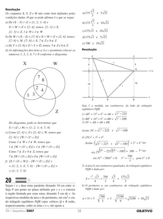 OBJETIVOITA – Dezembro/2007 38
Resolução
Os conjuntos X, Y, Z e W não estão bem definidos pelas
condições dadas. O que se pode afirmar é o que se segue:
a) De (X – Y) ∩ Z = {1; 2; 3; 4} e
X ∩ W ∩ Z = {2; 4}, temos: {1; 3} ⊂ X,
{1; 3} ⊂ Z, 1 ∉ W e 3 ∉ W
b) De W ∩ (X – Z) = {7; 8} e X ∩ W ∩ Z = {2; 4}, temos:
{7; 8} ⊂ W, {7; 8} ⊂ X, 7 ∉ Z e 8 ∉ Z
c) De Y = {5; 6} e Z ∩ Y = ∅, temos: 5 ∉ Z e 6 ∉ Z
d) As informações dos itens a, b e c permitem colocar os
números 1, 2, 3, 4, 7 e 8 conforme o diagrama
7
8
2 4
1 3
X W
Z
Do diagrama, pode-se determinar que
X ∩ (Z ∪ W) = {1; 2; 3; 4; 7; 8}
e) Como {2; 4} ⊂ Z e {2; 4} ⊂ W, temos que
{2; 4} ⊂ [W ∩ (Y ∪ Z)]
Como 1 ∉ W e 3 ∉ W, temos que
1 ∉ [W ∩ (Y ∪ Z)] e 3 ∉ [W ∩ (Y ∪ Z)]
Como 7 ∉ Z e 8 ∉ Z, temos que
7 ∉ [W ∩ (Y ∪ Z)] e 8 ∉ [W ∩ (Y ∪ Z)]
f) [X ∩ (Z ∪ W)] – [W ∩ (Y ∪ Z)] =
= {1; 2; 3; 4; 7; 8} – [W ∩ (Y ∪ Z)] =
= {1; 3; 7; 8}
20		 	
Sejam r e s duas retas paralelas distando 10 cm entre si.
Seja P um ponto no plano definido por r e s e exterior
à região limitada por estas retas, distando 5 cm de r. As
respectivas medidas da área e do perímetro, em cm2 e cm,
do triângulo equilátero PQR cujos vértices Q e R estão,
respectivamente, sobre as retas r e s, são iguais a
a)175
3
3
e
b)175
3
3
e
c)175 3 e
d)175 3 e
5 21
10 21
10 21
5 211
10 21e) 700 e
Resolução
CP
A R B
t // r
r // s
s
55
10 10
�
�
�
Q
Seja , a medida, em centímetros, do lado do triângulo
eqüilátero PQR
1)	AR2 + 152 = 2 ⇒ AR = l2
− 225
2)	RB2 + 102 = 2 ⇒ RB = l2
−100
3)	PC = AB = AR + RB
Assim: PC = l l2 2
− + −225 100
4)	(PC)2 + 52 = 2
Assim 225 100 5
2 225
2 2
2 2 2
2 2
: , , ,
, ,
− + −( ) + =
−( ) −−( ) = −
− = =
100 300
3 700 0
700
3
pois
2
4 2 2 2
,
, , , ,,  0
5)	A área S, em centímetros quadrados, do triângulo eqüilátero
PQR é dada por:
S
3 700
3
= = =
l2
4
3
4
175 3
3
·
·
6)	O perímetro u, em centímetros, do triângulo eqüilátero
PQR é dado por:
u = = = = =3 3
700
3
3
2100
9
2100 10 21l · ·
⇔
⇔
⇔
⇔
 