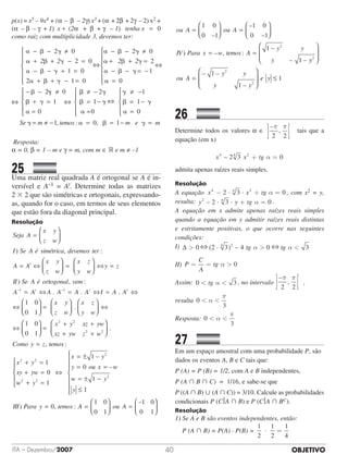 OBJETIVOITA – Dezembro/2007 40
p(x) = x5 – 9x4 + (α – β – 2γ) x3 + (α + 2β + 2γ – 2) x2 +	
(α – β – γ + 1) x + (2α + β + γ – 1) tenha x = 0
como raiz com multiplicidade 3, devemos ter:
 
 
 
 
− − ≠
+ + − =
− − + =
+ + − =





2 0
2 0
1 0
2 1 0




2 2


− − ≠
+ + =
− − = −
=







− −
 
 
 


2 0
2
1
0
2



2 2




≠
+ =
=





≠ −
= −
=





≠ −0
1
0
2
1
0
1





 == −
=





= ≠ − = = − =
1
1 0 1

 

 
0
Se m temos m e m, : ,
Resposta:
α = 0, β = 1 – m e γ = m, com m ∈  e m ≠ –1
25		 	
Uma matriz real quadrada A é ortogonal se A é in-
versível e A–1 = At. Determine todas as matrizes	
2 3 2 que são simétricas e ortogonais, expressando-
as, quando for o caso, em termos de seus elementos
que estão fora da diagonal principal.
Resolução
Seja A
x y
z w
I Se A é simétrica dev) ,
=




eemos ter
A A
x y
z w
x z
y w
t
:
= ⇔



 =




) , :
–
⇔ =
=
y z
II Se A é ortogonal vem
A At1
. . .–
⇔ = ⇔ = ⇔
⇔

A A A A I A At t1
1 0
0 1

 =







 ⇔
⇔


.
x y
z w
x z
y w
1 0
0 1

 =
+ +
+ +




x y xz yw
xz yw z w
2 2
2 2
..
, :Como y z temos
x y
xy yw
=
+ =
+ =
2 2
1
0
ww y
x y
y o
2 2
2
1
1
0
–
+ =





⇔
= ±
= uu x w
w y
y
III Para y
–
)
=
= ± −
≤







1
1
2
== =



 =

, :
–
0
1 0
0 1
1 0
0 1
temos A ou A


=



 =



–
–
–
ou A ou A
1 0
0 1
1 0
0 1
IIV Para x w temos A
y y
y
) – , :
–
– –
= =
1
1
2
yy2








III Para y) == =



 =

, :
–
0
1 0
0 1
1 0
0 1
temos A ou A


=



 =



–
–
–
ou A ou A
1 0
0 1
1 0
0 1
IIV Para x w temos A
y y
y
) – , :
–
– –
= =
1
1
2
yy
ou A
y y
y y
2
2
2
1
1








=








– –
–
e y ≤ 1
26		 	
Determine todos os valores α ∈
–
,
π π
2 2
tais que a
equação (em x)
x x tg4 4 2
2 3 0– + =α
admita apenas raízes reais simples.
Resolução
A equação x x tg4 4 2
2 3 0· ·− + =α , com x2 = y,
resulta: y y tg2 4
2 3 0– · · + =α .
A equação em x admite apenas raízes reais simples
quando a equação em y admitir raízes reais distintas
e estritamente positivas, o que ocorre nas seguintes
condições:
I) ∆ ( · ) –  0 2 3 4 0 34 2
tg tgα α
II) P
C
A
tg= = α 0
Assim: 0 3 tg α , no intervalo
–
,
π π
2 2
,
resulta 0
3
 α
π
Resposta: 0
3
 α
π
27		 	
Em um espaço amostral com uma probabilidade P, são
dados os eventos A, B e C tais que:
P (A) = P (B) = 1/2, com A e B independentes,
P (A  B  C)  =  1/16, e sabe-se que
P ((A  B)  (A  C)) = 3/10. Calcule as probabilidades
condicionais P (C A  B) e P (C A  BC).
Resolução
1) Se A e B são eventos independentes, então:
	 P (A  B) = P(A) · P(B) =
1
2
1
2
1
4
· =
⇔⇔
⇔⇔ ⇔⇔
⇔⇔
⇔⇔
⇔ ⇔
 