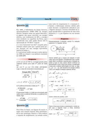 física 12

                                                     uma mola de comprimento L e constante k.
Questão 23                                           Calcule a deformação máxima sofrida pela
                                                     mola durante o acoplamento sabendo-se que
Em 1998, a hidrelétrica de Itaipu forneceu           o foguete alcançou a mesma velocidade da es-
aproximadamente 87600 GWh de energia                 tação quando dela se aproximou de uma certa
elétrica. Imagine então um painel fotovoltai-        distância d > L, por hipótese em sua mesma
co gigante que possa converter em energia            órbita.
elétrica, com rendimento de 20%, a energia
solar incidente na superficie da Terra, aqui                             Resposta
considerada com valor médio diurno (24 h)            Esquematizando a situação, sendo E a estação
aproximado de 170 W/m2 . Calcule:                    espacial e f o foguete, temos:
a) a área horizontal (em km2 ) ocupada pelos
coletores solares para que o painel possa ge-
rar, durante um ano, energia equivalente
àquela de Itaipu, e,
b) o percentual médio com que a usina operou
em 1998 em relação à sua potência instalada
de 14000 MW.
                                                     Vamos admitir que a massa da estação é muito
                    Resposta                         maior que a do foguete. Considerando que a acele-
a) Em um ano (8 760 h), a energia gerada pelos       ração dele é constante e aponta para a estação es-
                                                     pacial, já que os dois corpos devem continuar se
coletores solares para cada m 2 pode ser dada
                                                     aproximando e que a força que produz a aceleração
por:
                                                     a atua até a máxima deformação da mola, ou seja,
ΔE = 0,2 ⋅ P ⋅ Δt = 0,2 ⋅ 170 ⋅ 8 760 = 297 840 Wh   h = [d − (L − x)] , pelo teorema da energia cinética
Logo, a área (A) horizontal é encontrada por:        (TEC), em relação à estação espacial, temos:
          Energia (Wh)    Área (m 2 )                          0
                                                     R   τ = ΔEc   ⇒Fτ + F τ = 0 ⇒
                                                                          e
             297 840                     ⇒
                              1
           87 600 ⋅ 109                                            kx 2
                              A                      ⇒F ⋅h −            =0 ⇒
                                                                    2
                                                                           kx 2
                                                     ⇒ ma[d − (L − x)] −        =0 ⇒
⇒ A ≅ 3 ⋅ 10 8 m 2 ⇒ A ≅ 3 ⋅ 10 2 km 2                                      2
                                         ΔE               kx 2
b) A potência fornecida é dada por P =      =        ⇒         − max − ma(d − L) = 0 ⇒
                                         Δt                2
    87 600 GWh
=              = 10 4 MW .                                    ma ± m 2 a2 + 4 ⋅
                                                                                     k
                                                                                       ⋅ ma(d − L)
      8 760 h                                                                        2
                                                     ⇒x =
O percentual médio ( η ) pode ser encontrado pela                          2 ⋅
                                                                                 k
razão entre a potência fornecida e a potência ins-                               2
talada, logo:
                                                     Como x deve ser positivo, vem:
    104 MW
η=           ⇒        η ≅ 71,43%
   14 000 MW                                                        ma + m2 a2 + 2kma(d − L)
                                                              x =
                                                                               k

Questão 24                                           Caso a força que produz a aceleração a cesse as-
                                                     sim que o foguete tocar a mola, teríamos
Num filme de ficção, um foguete de massa m           h = d − L. Assim, vem:
segue uma estação espacial, dela aproximan-
do-se com aceleração relativa a. Para reduzir                       kx 2                   2ma(d − L)
                                                     ma(d − L) −         =0 ⇒        x =
o impacto do acoplamento, na estação existe                          2                         k
 