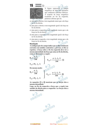 15 DD
A figura representa o campo
magnético de dois fios paralelos
que conduzem correntes elétricas.
A respeito da força magnética
resultante no fio da esquerda,
podemos afirmar que ela
a) atua para a direita e tem magnitude maior que a da força
no fio da direita.
b) atua para a direita e tem magnitude igual à da força no
fio da direita.
c) atua para a esquerda e tem magnitude maior que a da
força no fio da direita.
d) atua para a esquerda e tem magnitude igual à da força
no fio da direita.
e) atua para a esquerda e tem magnitude menor que a da
força no fio da direita.
Resolução
A configuração do campo indica que os fios conduzem
correntes em sentidos contrários e, por isso, os fios se
repelem. A força sobre o fio da esquerda deve ter a
mesma intensidade da força que atua no fio da direita,
como se demonstra a seguir:
B1 =
· F1,2 = ቢ
F1,2 = B1 . i2 . L
Do mesmo modo:
B2 =
· F2,1 = ባ
F2,1 = B2 . i1 . L
As equações ቢ e ባ mostram que as forças têm a
mesma intensidade.
Logo, no fio da esquerda a força que o repele tem
sentido da direita para a esquerda e as forças têm a
mesma intensidade.
µ . i1 . i2 . L
–––––––––––
2πd
µ . i1
–––––
2πd
µ . i2 . i1 . L
–––––––––––
2πd
µ . i2
–––––
2πd
IITTAA ((11ºº DDIIAA)) -- DDEEZZEEMMBBRROO//22000088
 