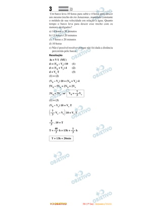 3 BB
Um barco leva 10 horas para subir e 4 horas para descer
um mesmo trecho do rio Amazonas, mantendo constante
o módulo de sua velocidade em relação à água. Quanto
tempo o barco leva para descer esse trecho com os
motores desligados?
a) 14 horas e 30 minutos
b) 13 horas e 20 minutos
c) 7 horas e 20 minutos
d) 10 horas
e) Não é possível resolver porque não foi dada a distância
percorrida pelo barco.
Resolução
∆s = V t (MU)
d = (Vb – Vc) 10 (1)
d = (Vb + Vc) 4 (2)
d = Vc T (3)
(1) = (2)
(Vb – Vc) 10 = (Vb + Vc) 4
5Vb – 5Vc = 2Vb + 2Vc
3Vb = 7Vc ⇒
(1) = (3)
(Vb – Vc) 10 = Vc T
΂ Vc – Vc΃10 = Vc T
. 10 = T
T = h = 13h + h
T = 13h + 20min
1
–––
3
40
–––
3
4
–––
3
7
–––
3
7
Vb = –––Vc3
IITTAA ((11ºº DDIIAA)) -- DDEEZZEEMMBBRROO//22000088
 