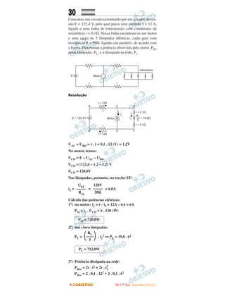 30
Considere um circuito constituído por um gerador de ten-
são E = 122,4 V, pelo qual passa uma corrente I = 12 A,
ligado a uma linha de transmissão com condutores de
resistência r = 0,1Ω. Nessa linha encontram-se um motor
e uma carga de 5 lâmpadas idênticas, cada qual com
resistência R = 99Ω, ligadas em paralelo, de acordo com
a figura. Determinar a potência absorvida pelo motor, PM,
pelas lâmpadas, PL, e a dissipada na rede, Pr.
Resolução
UAC = UBD = r . i = 0,1 . 12 (V) = 1,2V
No motor, temos:
UCD = E – UAC – UBD
UCD = (122,4 – 1,2 – 1,2) V
UCD = 120,0V
Nas lâmpadas, portanto, no trecho EF:
i2 = = = 6,0A
Cálculo das potências elétricas:
1º) no motor: i1 = i – i2 = 12A – 6A = 6A
PM = i1 . UCD = 6 . 120 (W)
2º) nas cinco lâmpadas:
PL = . i2
2 ⇒ PL = 19,8 . 62
3º) Potência dissipada na rede:
Pdiss = 2r . i2 + 2r . i2
2
Pdiss = 2 . 0,1 . 122 + 2 . 0,1 . 62
120V
–––––
20Ω
UEF
–––––
Req
PL = 712,8W
RL
΂––––΃5
PM = 720,0W
IITTAA ((11ºº DDIIAA)) -- DDEEZZEEMMBBRROO//22000088
 