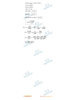 L4 T–2 = M–x + y L3x + z T–2x – z
   –x + y = 0 (1)
   3x + z = 4 (2)
   –2x – z = –2
   (2) + (3):    x=2

   Em (1):       y=2

   Em (2): 6 + z = 4 ⇒      z = –2

           G2 M2
     A = k ––––––
             c2

        A/r2     A      r      A
4) x = –––––– = ––– . –––– = ––––––
                  2
        GM/r     r    GM      GMr

      G2 M2     A      GM
  A = –––––– ⇒ –––– = ––––––
         2
        c      GM       c2

       GM       6,67 . 10–11 . 1,99 . 1030
  x = –––––– = –––––––––––––––––––––
        rc2       1,5 . 1011 . 9,0 . 1016

   x = 0,98 . 10–8




                                I TA ( 1 º D i a ) – D E Z E M B R O / 2 0 0 9
 