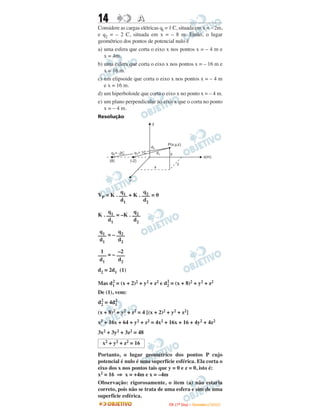 14                     A
Considere as cargas elétricas ql = 1 C, situada em x = – 2m,
e q2 = – 2 C, situada em x = – 8 m. Então, o lugar
geométrico dos pontos de potencial nulo é
a) uma esfera que corta o eixo x nos pontos x = – 4 m e
   x = 4m.
b) uma esfera que corta o eixo x nos pontos x = – 16 m e
   x = 16 m.
c) um elipsoide que corta o eixo x nos pontos x = – 4 m
   e x = 16 m.
d) um hiperboloide que corta o eixo x no ponto x = – 4 m.
e) um plano perpendicular ao eixo x que o corta no ponto
   x = – 4 m.
Resolução
                             y




                                          P(x,y,z)
                             d2
      q2= -2C       q1= 1C           d1    y
                                                                        x(m)
     (8)        (-2)
                                                 z
                                 x


                z


          q1        q2
VP = K . ––– + K . ––– = 0
          d1        d2

     q1         q2
K . ––– = –K . –––
     d1         d2

 q1      q2
––– = – –––
 d1      d2

 1       –2
––– = – –––
 d1      d2
d2 = 2d1 (1)
     2                         2
Mas d1 = (x + 2)2 + y2 + z2 e d2 = (x + 8)2 + y2 + z2
De (1), vem:
 2     2
d2 = 4d1
(x + 8)2 + y2 + z2 = 4 [(x + 2)2 + y2 + z2]
x2 + 16x + 64 + y2 + z2 = 4x2 + 16x + 16 + 4y2 + 4z2
3x2 + 3y2 + 3z2 = 48
  x2 + y2 + z2 = 16

Portanto, o lugar geométrico dos pontos P cujo
potencial é nulo é uma superfície esférica. Ela corta o
eixo dos x nos pontos tais que y = 0 e z = 0, isto é:
x2 = 16 ⇒ x = +4m e x = –4m
Observação: rigorosamente, o item (a) não estaria
correto, pois não se trata de uma esfera e sim de uma
superfície esférica.
                                          I TA ( 1 º D i a ) – D E Z E M B R O / 2 0 0 9
 
