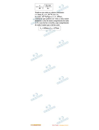 r       PF λ ∆t
 x = –––     ––––––––
     40         hc

Tendo-se em conta os valores constantes
r = 3mm, PF = 6 . 10–5W, ∆t = 1s,
h = 6,62 . 10–34m2kg/s e c = 3 . 108m/s,
conclui-se que poderá ser vista a uma maior
distância x a luz de maior comprimento de onda
λ. É o caso da luz vermelha, cujo comprimento
de onda é maior que o da luz azul.
      λ v = 650nm > λA = 475nm




                        I TA ( 1 º D i a ) – D E Z E M B R O / 2 0 0 9
 