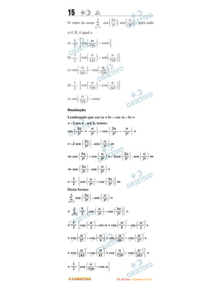 15 AA
O valor da soma sen sen , para todo
α ∈ ‫,ޒ‬ é igual a
a) ΄cos – cosα΅.
b) ΄sen – sen ΅.
c) cos – cos .
d) ΄cos – cos ΅.
e) cos – cosα.
Resolução
Lembrando que cos (a + b) – cos (a – b) =
= –2 sen a . sen b, temos:
cos + – cos – =
= –2 sen . sen ⇔
⇔ cos – cos = – 2sen . sen ⇔
⇔ sen . sen =
= ΄cos – cos ΅⇔
Desta forma:
sen . sen =
= ΄cos – cos ΅ =
= ΄cos – cos α + cos – cos +
+ cos – cos + cos – cos +
+ cos – cos + cos – cos ΅ =
= ΄cos – cos α΅
1
–––
2
α
΂–––΃729
α
΂–––΃243
α
΂–––΃81
α
΂–––΃729
α
΂–––΃243
3α
΂–––΃3n
α
΂–––΃3n
1
–––
2
α
΂–––΃3n
2α
΂–––΃3n
α
΂–––΃3n
2α
΂–––΃3n
α
΂–––΃3n
3α
΂–––΃3n
α
΂–––΃3n
2α
΂–––΃3n
α
––––΃3n
2α
΂––––
3n
α
––––΃3n
2α
΂––––
3n
α
΂––––΃729
α
΂––––΃243
α
΂––––΃729
1
–––
2
α
΂––––΃729
α
΂––––΃243
α
΂––––΃729
α
΂––––΃243
1
–––
2
α
΂––––΃729
1
–––
2
α
΂–––΃3n
2α
΂–––΃3n
6
∑
n = 1
α
΂–––΃3n
2α
΂–––΃3n
6
∑
n = 1
α
΂–––΃27
α
΂–––΃81
α
΂–––΃9
α
΂–––΃27
α
΂–––΃3
α
΂–––΃9
α
΂–––΃3
1
–––
2
3α
΂–––΃3n
α
΂–––΃3n
1
–––
2
6
∑
n = 1
IITTAA ((33ºº DDiiaa)) –– DDEEZZEEMMBBRROO //22000099
 