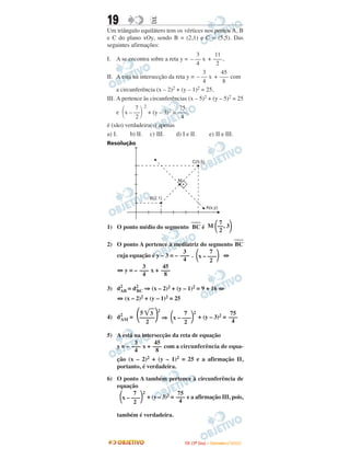 19 EE
Um triângulo equilátero tem os vértices nos pontos A, B
e C do plano xOy, sendo B = (2,1) e C = (5,5). Das
seguintes afirmações:
I. A se encontra sobre a reta y = + ,
II. A está na intersecção da reta y = + com
a circunferência (x – 2)2 + (y – 1)2 = 25,
III. A pertence às circunferências (x – 5)2 + (y – 5)2 = 25
e
2
+ (y – 3)2 = ,
é (são) verdadeira(s) apenas
a) I. b) II. c) III. d) I e II. e) II e III.
Resolução
1) O ponto médio do segmento
––––
BC é
2) O ponto A pertence à mediatriz do segmento
––––
BC
cuja equação é y – 3 = – . ⇔
⇔ y = – x +
3) d2
AB = d2
BC ⇒ (x – 2)2 + (y – 1)2 = 9 + 16 ⇔
⇔ (x – 2)2 + (y – 1)2 = 25
4) d2
AM = ⇒ + (y – 3)2 =
5) A está na intersecção da reta de equação
y = – x + com a circunferência de equa-
ção (x – 2)2 + (y – 1)2 = 25 e a afirmação II,
portanto, é verdadeira.
6) O ponto A também pertence à circunferência de
equação
+ (y – 3)2 = e a afirmação III, pois,
também é verdadeira.
11
–––
2
3
– –– x
4
75
–––
4
7
΂x – ––΃2
45
–––
8
3
– –– x
4
45
–––
8
3
–––
4
7
΂x – –––΃2
3
–––
4
7
M ΂––, 3΃2
M
B(2,1)
A(x,y)
C(5,5)
75
–––
4
7
΂x – –––΃
2
2
45
–––
8
3
–––
4
75
–––
4
7
΂x – –––΃
2
2
5 ͙ෆ3
2
΂–––––΃2
IITTAA ((33ºº DDiiaa)) –– DDEEZZEEMMBBRROO //22000099
 