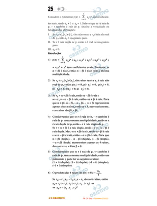 25
Considere o polinômio p(x) = anxn, com coeficien-
tes reais, sendo a0 ≠ 0 e a6 = 1. Sabe-se que se r é raiz de
p, – r também é raiz de p. Analise a veracidade ou
falsidade das afirmações:
I. Se r1 e r2, ͉r1͉ ≠ ͉r2͉, são raízes reais e r3 é raiz não real
de p, então r3 é imaginário puro.
II. Se r é raiz dupla de p, então r é real ou imaginário
puro.
III. a0 < 0.
Resolução
1) p(x) = anxn = a0 + a1x1 + a2x2 + a3x3 + a4x4 +
+ a5x5 + x6 tem coeficientes reais. Portanto, se
α + βi é raiz, então α – βi é raiz com a mesma
multiplicidade.
2) Se r1 e r2, ͉r1͉ ≠ ͉r2͉, são raízes reais e r3 é raiz não
real de p, então p(r1) = 0, p(– r1) = 0, p(r2) = 0,
p(– r2) = 0, p(r3) = 0, p(– r3) = 0.
3) Se r3 = α + βi é raiz, então α – βi é raiz e
se – r3 = – α – βi é raiz, então – α + βi é raiz. Para
que α + βi, α – βi, – α – βi, – α + βi representem
apenas duas raízes, então α = 0, necessariamente,
e as raízes são βi, – βi.
4) Considerando que se r é raiz de p, – r também é
raiz de p, com a mesma multiplicidade, então se r
é raiz dupla de p, então – r é raiz dupla de p.
Se r = α + βi é a raiz dupla, então – r = – α – βi é
raiz dupla. Mas, se α + βi é raiz, então α – βi é raiz
e se α – βi é raiz, então – α + βi é raiz. Para que
α + βi (dupla), – α – βi (dupla), α – βi (dupla),
– α + βi (dupla) representem apenas as 4 raízes,
deve-se ter α = 0 ou β = 0.
5) Considerando que se r é raiz de p, –r também é
raiz de p, sem a mesma multiplicidade, então um
polinômio p pode ter as seguintes raízes:
(1 + i) (dupla); (1 – i) (dupla); (–1 – i) (simples);
(–1 + i) (simples)
6) O produto das 6 raízes de p(x) = 0 é + .
Se r1, – r1, r2, – r2, r3 e – r3 são as 6 raízes, então
a0 = r1 (– r1) . r2 (– r2) . r3 . (– r3) ⇔
⇔ a0 = – (r1 . r2 . r3)2
6
∑
n = 0
6
∑
n = 0
a0
–––
1
IITTAA ((33ºº DDiiaa)) –– DDEEZZEEMMBBRROO //22000099
 