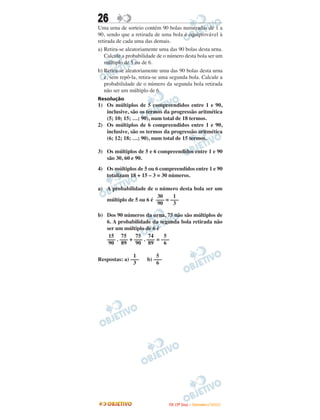 26
Uma urna de sorteio contém 90 bolas numeradas de 1 a
90, sendo que a retirada de uma bola é equiprovável à
retirada de cada uma das demais.
a) Retira-se aleatoriamente uma das 90 bolas desta urna.
Calcule a probabilidade de o número desta bola ser um
múltiplo de 5 ou de 6.
b) Retira-se aleatoriamente uma das 90 bolas desta urna
e, sem repô-la, retira-se uma segunda bola. Calcule a
probabilidade de o número da segunda bola retirada
não ser um múltiplo de 6.
Resolução
1) Os múltiplos de 5 compreendidos entre 1 e 90,
inclusive, são os termos da progressão aritmética
(5; 10; 15; …; 90), num total de 18 termos.
2) Os múltiplos de 6 compreendidos entre 1 e 90,
inclusive, são os termos da progressão aritmética
(6; 12; 18; …; 90), num total de 15 termos.
3) Os múltiplos de 5 e 6 compreendidos entre 1 e 90
são 30, 60 e 90.
4) Os múltiplos de 5 ou 6 compreendidos entre 1 e 90
totalizam 18 + 15 – 3 = 30 números.
a) A probabilidade de o número desta bola ser um
múltiplo de 5 ou 6 é =
b) Dos 90 números da urna, 75 não são múltiplos de
6. A probabilidade da segunda bola retirada não
ser um múltiplo de 6 é
. + . =
Respostas: a) b)
5
–––
6
1
–––
3
5
–––
6
74
–––
89
75
–––
90
75
–––
89
15
–––
90
1
–––
3
30
–––
90
IITTAA ((33ºº DDiiaa)) –– DDEEZZEEMMBBRROO //22000099
 