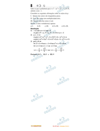 8 CC
Sabe-se que o polinômio p(x) = x5 – ax3 + ax2 – 1, a ∈ ‫,ޒ‬
admite a raiz – i.
Considere as seguintes afirmações sobre as raízes de p:
I. Quatro das raízes são imaginárias puras.
II. Uma das raízes tem multiplicidade dois.
III. Apenas uma das raízes é real.
Destas, é (são) verdadeira(s) apenas
a) I. b) II. c) III. d) I e III. e) II e III.
Resolução
1) – i é raiz ⇒ + i é raiz ⇒
⇒ p(i) = i5 – a . i3 + a . i2 – 1 = 0 ⇒ a = – 1
2) a = – 1 ⇒
⇒ p(x) = x5 + x3 – x2 – 1 = x3(x2 + 1) – (x2 + 1) ⇒
⇒ p(x) = (x2 + 1)(x3 – 1) = (x2 + 1).(x – 1) . (x2 + x + 1)
3) p(x) = 0 ⇔
⇔ x2 + 1 = 0 ou x – 1 = 0 ou x2 + x + 1 = 0 ⇔
⇔ x = + i ou x = – i ou x = 1 ou
x = – + i ou x = – – i
Portanto, I) F ; II) F e III) V
͙ළළ3
––––
2
1
–––
2
͙ළළ3
––––
2
1
–––
2
IITTAA ((33ºº DDiiaa)) –– DDEEZZEEMMBBRROO //22000099
 