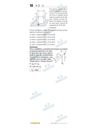 10 CC
Um prisma regular hexa-
gonal homogêneo com pe-
so de 15 N e aresta da base
de 2,0 m é mantido de pé
graças ao apoio de um dos
seus vértices da base in-
ferior (ver figura) e à ação
de uma força vertical de
suspensão de 10 N (não
mostrada).
Nessas condições, o ponto de aplicação da força na base
superior do prisma encontra-se
a) sobre o segmento
––––
RM a 2,0 m de R.
b) sobre o segmento
––––
RN a 4,0 m de R.
c) sobre o segmento
––––
RN a 3,0 m de R.
d) sobre o segmento
––––
RN a 2,0 m de R.
e) sobre o segmento
––––
RP a 2,5 m de R.
Resolução
Para o equilíbrio, o somatório dos torques em relação
ao ponto de apoio deve ser nulo.
O peso terá um braço equiva-
lente ao raio da circunferência
circunscrita ao hexágono e que
coincide com o seu lado: 2,0m.
Torque (peso) = Torque (força F)
P . dP = F . dF
15 . 2,0 = 10 . dF
dF = 3,0m
IITTAA ((11ºº DDIIAA )) –– DDEEZZEEMMBBRROO//22001100
 