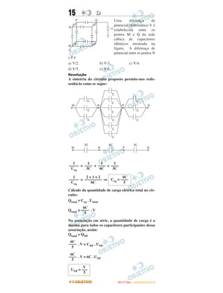 15 DD
Uma diferença de
potencial eletrostático V é
estabelecida entre os
pontos M e Q da rede
cúbica de capacitores
idênticos mostrada na
figura. A diferença de
potencial entre os pontos N
e P é
a) V/2. b) V/3. c) V/4.
d) V/5. e) V/6.
Resolução
A simetria do circuito proposto permite-nos rede-
senhá-lo como se segue:
= + +
= ⇒
Cálculo da quantidade de carga elétrica total no cir-
cuito:
Qtotal = Ceq . Utotal
Qtotal = . V
Na associação em série, a quantidade de carga é a
mesma para todos os capacitores participantes dessa
associação, assim:
Qtotal = QNP
. V = CNP . UNP
. V = 6C . UNP
6C
––––
5
6C
––––
5
6C
––––
5
V
UNP = –––
5
1
–––––
Ceq
2 + 1 + 2
–––––––––
6C
6C
Ceq = ––––
5
1
–––––
Ceq
1
––––
3C
1
––––
6C
1
––––
3C
IITTAA ((11ºº DDIIAA )) –– DDEEZZEEMMBBRROO//22001100
 