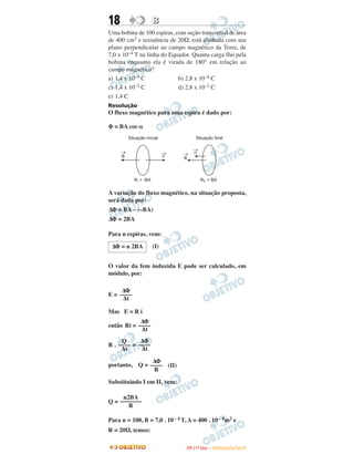 18 BB
Uma bobina de 100 espiras, com seção transversal de área
de 400 cm2 e resistência de 20Ω, está alinhada com seu
plano perpendicular ao campo magnético da Terra, de
7,0 x 10–4 T na linha do Equador. Quanta carga flui pela
bobina enquanto ela é virada de 180° em relação ao
campo magnético?
a) 1,4 x 10–4 C b) 2,8 x 10–4 C
c) 1,4 x 10–2 C d) 2,8 x 10–2 C
e) 1,4 C
Resolução
O fluxo magnético para uma espira é dado por:
Φ = BA cos α
A variação do fluxo magnético, na situação proposta,
será dada por:
ΔΦ = BA – (–BA)
ΔΦ = 2BA
Para n espiras, vem:
(I)
O valor da fem induzida E pode ser calculado, em
módulo, por:
E =
Mas E = R i
então Ri =
R . =
portanto, Q = (II)
Substituindo I em II, vem:
Q =
Para n = 100, B = 7,0 . 10– 4 T, A = 400 . 10– 4m2 e
R = 20Ω, temos:
ΔΦ
––––
R
n2BA
–––––––
R
Q
––––
Δt
ΔΦ
––––
Δt
ΔΦ = n 2BA
ΔΦ
––––
Δt
ΔΦ
––––
Δt
IITTAA ((11ºº DDIIAA )) –– DDEEZZEEMMBBRROO//22001100
 