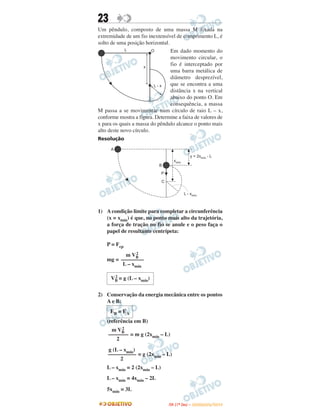 23
Um pêndulo, composto de uma massa M fixada na
extremidade de um fio inextensível de comprimento L, é
solto de uma posição horizontal.
Em dado momento do
movimento circular, o
fio é interceptado por
uma barra metálica de
diâmetro desprezível,
que se encontra a uma
distância x na vertical
abaixo do ponto O. Em
consequência, a massa
M passa a se movimentar num círculo de raio L – x,
conforme mostra a figura. Determine a faixa de valores de
x para os quais a massa do pêndulo alcance o ponto mais
alto deste novo círculo.
Resolução
1) A condição limite para completar a circunferência
(x = xmín) é que, no ponto mais alto da trajetória,
a força de tração no fio se anule e o peso faça o
papel de resultante centrípeta:
P = Fcp
mg =
2) Conservação da energia mecânica entre os pontos
A e B:
(referência em B)
= m g (2xmín – L)
= g (2xmín – L)
L – xmín = 2 (2xmín – L)
L – xmín = 4xmín – 2L
5xmín = 3L
EB = EA
m VB
2
—––––––
2
g (L – xmín)
—–––––––––
2
m VB
2
—–––––––
L – xmín
VB
2 = g (L – xmín)
IITTAA ((11ºº DDIIAA )) –– DDEEZZEEMMBBRROO//22001100
 
