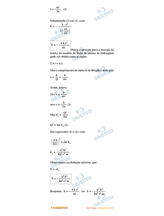 r = (2)
Substituindo (2) em (1), vem:
E = –
Outra expressão para a energia da
órbita do modelo de Bohr do átomo de hidrogênio
pode ser obtida como se segue:
2 π r = n λ
Mas o comprimento de onda de de Broglie é dado por:
λ = =
Assim, temos:
2π r = n
mvr = n (1)
Mas Ec =
Q2 = 2m Ec (2)
Das expressões (1) e (2), vem:
= 2m Ec
Ec =
Observemos, na dedução anterior, que:
E = –Ec
Resposta: ou
k . e2
–––––––––
nλ
2 ΂––––΃2π
π k e2
E = – ––––––––
nλ
h
––
Q
h
––––
mv
h
––––
mv
h
––––
2π
Q2
––––
2m
n h 2
΂––––΃2π r
n2 h2
–––––––––
8π2 r2 m
n2 h2
E = – ––––––––
8π2 r2 m
π k e2
E = – ––––––
nλ
n2 h2
E = – ––––––––
8π2 r2 m
nλ
––––
2π
IITTAA ((11ºº DDIIAA )) –– DDEEZZEEMMBBRROO//22001100
 