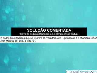A gente diferenciada a que se referem os moradores de Higienópolis é o chamado Brasil
real. Marque-se, pois, a letra “a”.
SOLUÇÃO COMENTADA
prova de língua portuguesa e de compreensão textual
 