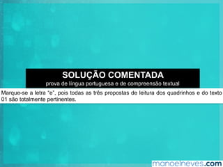 Marque-se a letra “e”, pois todas as três propostas de leitura dos quadrinhos e do texto
01 são totalmente pertinentes.
SOLUÇÃO COMENTADA
prova de língua portuguesa e de compreensão textual
 