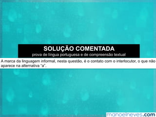 A marca da linguagem informal, nesta questão, é o contato com o interlocutor, o que não
aparece na alternativa “a”.
SOLUÇÃO COMENTADA
prova de língua portuguesa e de compreensão textual
 