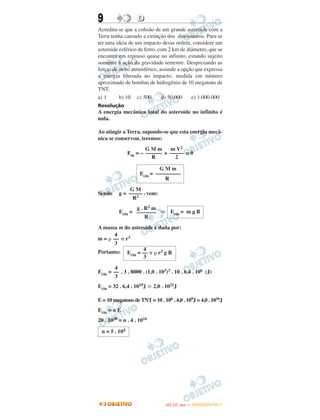 9 DD
Acredita-se que a colisão de um grande asteroide com a
Terra tenha causado a extinção dos dinossauros. Para se
ter uma ideia de um impacto dessa ordem, considere um
asteroide esférico de ferro, com 2 km de diâmetro, que se
encontra em repouso quase no infinito, estando sujeito
somente à ação da gravidade terrestre. Desprezando as
forças de atrito atmosférico, assinale a opção que expressa
a energia liberada no impacto, medida em número
aproximado de bombas de hidrogênio de 10 megatons de
TNT.
a) 1 b) 10 c) 500 d) 50.000 e) 1.000.000
Resolução
A energia mecânica total do asteroide no infinito é
nula.
Ao atingir a Terra, supondo-se que esta energia mecâ-
nica se conservou, teremos:
Em = – + = 0
Sendo g = , vem:
Ecin = ⇒
A massa m do asteroide é dada por:
m = ␳ ␲ r3
Portanto:
Ecin = . 3 . 8000 . (1,0 . 103)3 . 10 . 6,4 . 106 (J)
Ecin = 32 . 6,4 . 1019J ഡ 2,0 . 1021J
E = 10 megatons de TNT = 10 . 106 . 4,0 . 109J = 4,0 . 1016J
Ecin = n E
20 . 1020 = n . 4 . 1016
4
Ecin = –– ␲ ␳ r3 g R
3
4
––
3
n = 5 . 104
m V2
–––––
2
G M m
––––––
R
G M m
Ecin = –––––––––
R
G M
–––––
R2
Ecin = m g R
g . R2 m
–––––––
R
4
––
3
IITTAA ((11..OO
DD IIAA )) —— DDEEZZEEMMBBRROO//22001111
 