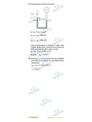(II) Situação final (elevador acelerado):
p4 = p3 ⇒ p’ar = ␳ gap h’
p’ar = ␳ . gap . 0,080 (SI)
Como a temperatura é constante e o tubo é fino
(volume desprezível), a pressão do ar dentro do
bulbo praticamente não se altera. Assim:
p’ar = par ⇒ ␳ gap 0,080 = ␳ 1,0
Da qual:
(III) Sendo gap > g, a aceleração do elevador é dirigida
para cima (no sentido de a
→
), com módulo deter-
minado por:
gap = g + a ⇒ 12,5 = 10,0 + a
a = 2,5m/s2
p’ar = ␳ . gap . 0,080 (SI)
gap = 12,5m/s2
IITTAA ((11..OO
DD IIAA )) —— DDEEZZEEMMBBRROO//22001111
 