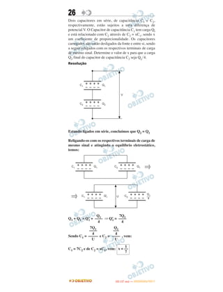26
Dois capacitores em série, de capacitância C1 e C2,
respectivamente, estão sujeitos a uma diferença de
potencial V. O Capacitor de capacitância C1 tem carga Ql
e está relacionado com C2 através de C2 = xC1, sendo x
um coeficiente de proporcionalidade. Os capacitores
carregados são então desligados da fonte e entre si, sendo
a seguir religados com os respectivos terminais de carga
de mesmo sinal. Determine o valor de x para que a carga
Q2 final do capacitor de capacitância C2 seja Ql 4.
Resolução
Estando ligados em série, concluímos que Q2 = Q1
Religando-os com os respectivos terminais de carga de
mesmo sinal e atingindo o equilíbrio eletrostático,
temos:
Q1 + Q1 = Q’1 + ⇒ Q’1 =
Sendo C1 = e C2 = , vem:
C1 = 7C2 e de C2 = xC1, vem:
Q1
––––
4
7Q1
––––
4
7Q1
––––
4
–––––
U
Q1
–––
4
––––
U
1
x = ––
7
IITTAA ((11..OO
DD IIAA )) —— DDEEZZEEMMBBRROO//22001111
 
