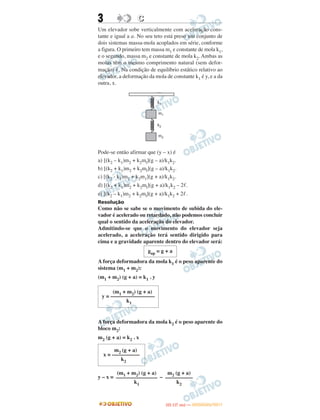 3 CC
Um elevador sobe verticalmente com aceleração cons-
tante e igual a a. No seu teto está preso um conjunto de
dois sistemas massa-mola acoplados em série, conforme
a figura. O primeiro tem massa m1 e constante de mola k1,
e o segundo, massa m2 e constante de mola k2. Ambas as
molas têm o mesmo comprimento natural (sem defor-
mação) ᐉ. Na condição de equilíbrio estático relativo ao
elevador, a deformação da mola de constante k1 é y, e a da
outra, x.
Pode-se então afirmar que (y – x) é
a) [(k2 – k1)m2 + k2ml](g – a)/k1k2.
b) [(k2 + k1)m2 + k2ml](g – a)/k1k2.
c) [(k2 - k1)m2 + k2m1](g + a)/k1k2.
d) [(k2 + k1)m2 + k2ml](g + a)/k1k2 – 2ᐉ.
e) [(k2 – k1)m2 + k2ml](g + a)/k1k2 + 2ᐉ.
Resolução
Como não se sabe se o movimento de subida do ele-
vador é acelerado ou retardado, não podemos concluir
qual o sentido da aceleração do elevador.
Admitindo-se que o movimento do elevador seja
acelerado, a aceleração terá sentido dirigido para
cima e a gravidade aparente dentro do elevador será:
A força deformadora da mola k1 é o peso aparente do
sistema (m1 + m2):
(m1 + m2) (g + a) = k1 . y
A força deformadora da mola k2 é o peso aparente do
bloco m2:
m2 (g + a) = k2 . x
y – x = –
m2 (g + a)
x = ––––––––––
k2
m2 (g + a)
––––––––––
k2
(m1 + m2) (g + a)
–––––––––––––––
k1
gap = g + a
(m1 + m2) (g + a)
y = ––––––––––––––––
k1
IITTAA ((11..OO
DD IIAA )) —— DDEEZZEEMMBBRROO//22001111
 