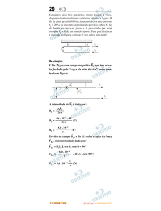 29
Considere dois fios paralelos, muito longos e finos,
dispostos horizontalmente conforme mostra a figura. O
fio de cima pesa 0,080N/m, é percorrido por uma corrente
I1 = 20A e se encontra dependurado por dois cabos. O fio
de baixo encontra-se preso e é percorrido por uma
corrente I2 = 40A, em sentido oposto. Para qual distância
r indicada na figura, a tensão T nos cabos será nula?
Resolução
O fio (2) gera um campo magnético
→
B2, que tem orien-
tação dada pela “regra da mão direita”, como mos-
trada na figura:
A intensidade de
→
B2 é dada por:
B2 =
B2 = (T)
B2 = (T)
Devido ao campo
→
B2, o fio (1) sofre a ação da força
→
F2,1, com intensidade dada por:
→
F2,1 = B2I1 L sen ␪, com ␪ = 90°
F2,1 = . 20 . L . sen (90°)
F2,1 = 1,6 . 10– 4 (N)
μ0I2
––––––
2␲r
4␲ . 10–2 . 40
––––––––––––
2␲r
8,0 . 10–6
––––––––––
r
8,0 . 10–6
––––––––––
r
L
–––
r
IITTAA ((11..OO
DD IIAA )) —— DDEEZZEEMMBBRROO//22001111
 