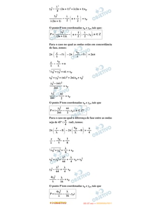 yP
2 – (2n + 1)2 = λ(2n + 1)xP
– n + = xP
O ponto P tem coordenadas xP e yP, tais que:
Para o caso no qual as ondas estão em concordância
de fase, temos:
2π – f t – 2π – f t = 2nπ
– = n
͙ළළළළළළළළළxP
2 + yP
2 = nλ + xP
xP
2 + yP
2 = (nλ)2 + 2nλxP + xP
2
= xP
– = xP
O ponto P tem coordenadas xP e yP, tais que
Para o caso no qual a diferença de fase entre as ondas
seja de 45° ( rad), temos:
2π – ft – 2π – ft =
– =
͙ළළළළළළළළළxP
2 + yP
2 = + xP
xP
2 + yP
2 = + xP + xP
2
yP
2 – = xP
– = xP
O ponto P tem coordenadas xP e yP, tais que
λ2
–––
4
΃
1
––
2΂
λ
–––
2
yP
2
–––––––––
λ(2n + 1)
yP
2
1 λ
P = ΂––––––––– – ΂n + ––΃. –––, yP΃, n ʦ ‫ޚ‬
(2n + 1)λ 2 2
΃
xP
–––
λ΂΃r––
λ΂
xP
–––
λ
r––
λ
yP
2 – (nλ)2
–––––––––
2nλ
nλ
––––
2
yP
2
––––
2nλ
yP
2 nλ
P = (––––– – –––, yP), n ʦ ‫*ޚ‬
2nλ 2
π
––
4
π
–––
4΃
xP
–––
λ΂΃
r
–––
λ΂
1
–––
8
xP
––––
λ
r
––
λ
λ
–––
8
λ
–––
4
λ2
–––
64
λ
–––
4
λ2
–––
64
λ
–––
16
4yP
2
–––––
λ
4yP
2 λ
P = (––––– – –––, yP)
λ 16
IITTAA ((11..OO
DD IIAA )) —— DDEEZZEEMMBBRROO//22001111
 