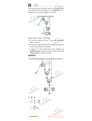 22
O arranjo de polias da figura é preso ao teto para erguer
uma massa de 24 kg, sendo os fios inextensíveis, e
desprezíveis as massas das polias e dos fios.
Desprezando os atritos, determine:
1. O valor do módulo da força
→
F necessário para equi-
librar o sistema.
2. O valor do módulo da força
→
F necessário para erguer a
massa com velocidade constante.
3. A força (
→
F ou peso?) que realiza maior trabalho, em
módulo, durante o tempo T em que a massa está sendo
erguida com velocidade constante.
Resolução
1) 4F = P
F = =
F = (N)
mg
–––
4
P
–––
4
240
–––
4
IITTAA ((11..OO
DD IIAA )) —— DDEEZZEEMMBBRROO//22001111
 