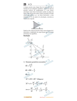 23
A figura mostra uma chapa fina de massa M com o
formato de um triângulo equilátero, tendo um lado na
posição vertical, de comprimento a, e um vértice
articulado numa barra horizontal contida no plano da
figura. Em cada um dos outros vértices encontra-se fixada
uma carga elétrica q e, na barra horizontal, a uma
distância a͙ෆ3/2 do ponto de articulação, encontra-se
fixada uma carga Q.
Sendo as três cargas de mesmo sinal e massa desprezível,
determine a magnitude da carga Q para que o sistema
permaneça em equilíbrio.
Resolução
1) Elementos geométricos necessários:
–––
OC =
–––
BC =
____
OM =
–––
OA = a
____
AC 2 =
____
OA2 +
____
OC 2 (Pitágoras)
____
AC 2 = a2 + = ⇒
____
AC =
cos ␣ = = . =
a ͙ෆ7
–––––
2
7a2
–––
4
3a2
–––
4
͙ෆ3
–––––
͙ෆ7
2
–––––
a ͙ෆ7
a ͙ෆ3
–––––
2
____
OC
––––____
AC
a ͙ෆ3
–––––
2
a
–––
2
IITTAA ((11..OO
DD IIAA )) —— DDEEZZEEMMBBRROO//22001111
 
