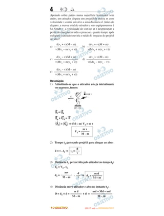 4 AA
Apoiado sobre patins numa superfície horizontal sem
atrito, um atirador dispara um projétil de massa m com
velocidade v contra um alvo a uma distância d. Antes do
disparo, a massa total do atirador e seus equipamentos é
M. Sendo vs a velocidade do som no ar e desprezando a
perda de energia em todo o processo, quanto tempo após
o disparo o atirador ouviria o ruído do impacto do projétil
no alvo?
a) b)
c) d)
e)
Resolução
1) Admitindo-se que o atirador esteja inicialmente
em repouso, temos:
→
Qf =
→
Q0
→
Qp +
→
QA =
→
0
͉
→
QA͉ = ͉
→
Qp͉ ⇒ (M – m) V1 = m v
2) Tempo t1 gasto pelo projétil para chegar ao alvo:
d = v . t1 ⇒
3) Distância d1 percorrida pelo atirador no tempo t1:
d1 = V1 . t1
d1 = . ⇒
4) Distância entre atirador e alvo no instante t1:
D = d1 + d = + d =
m d
d1 = –––––––
M – m
d
–––
v
mv
––––––––
M – m
md + Md – md
–––––––––––––––
M – m
m d
––––––––
M – m
m v
V1 = ––––––
M – m
d
t1 = –––
v
d(vs + v)(M + m)
–––––––––––––––––
v(Mvs + m(vs + v))
d(vs + v)(M – m)
–––––––––––––––––
v(Mvs – m(vs + v))
d(vs + v)(M – m)
–––––––––––––––––
v(Mvs – m(vs – v))
d(vs – v)(M + m)
–––––––––––––––––
v(Mvs + m(vs + v))
d(vs – v)(M – m)
–––––––––––––––––
v(Mvs + m(vs + v))
IITTAA ((11..OO
DD IIAA )) —— DDEEZZEEMMBBRROO//22001111
 