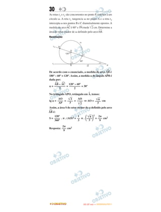 30
As retas r1 e r2 são concorrentes no ponto P, exterior a um
círculo ␻. A reta r1 tangencia ␻ no ponto A e a reta r2
intercepta ␻ nos pontos B e C diametralmente opostos. A
medida do arco ◠AC é 60° e
–––
PA mede ͙ෆ2 cm. Determine a
área do setor menor de ␻ definido pelo arco ◠AB.
Resolução
De acordo com o enunciado, a medida do arco ◠AB é
180° – 60° = 120°. Assim, a medida ␣ do ângulo A
^
PB é
dada por:
␣ = = = 30°
No triângulo APO, retângulo em
^
A, temos:
tg ␣ = = = ⇒ AO = cm
Assim, a área S do setor menor de ω definido pelo arco
◠AB é:
S = . ␲ . (AO)2 = ␲ .
2
= cm2
Resposta: cm2
120° – 60°
––––––––
2
◠AB – ◠AC
––––––––
2
͙ෆ6
––––
3
AO
––––
͙ෆ2
͙ෆ3
––––
3
AO
––––
AP
2␲
–––
9
͙ෆ6
΂––––΃3
1
––
3
120°
––––
360°
2␲
–––
9
IITTAA ((33..OO
DD IIAA )) —— DDEEZZEEMMBBRROO//22001111
 