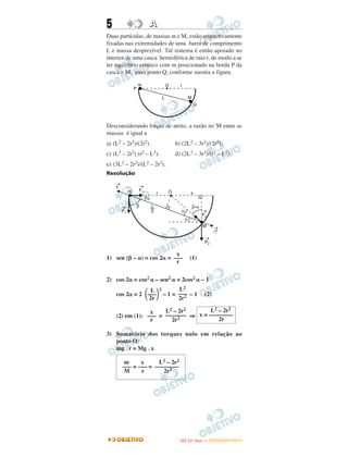 5 AA
Duas partículas, de massas m e M, estão respectivamente
fixadas nas extremidades de uma barra de comprimento
L e massa desprezível. Tal sistema é então apoiado no
interior de uma casca hemisférica de raio r, de modo a se
ter equilíbrio estático com m posicionado na borda P da
casca e M, num ponto Q, conforme mostra a figura.
Desconsiderando forças de atrito, a razão m/ M entre as
massas é igual a
a) (L2 – 2r2)/(2r2). b) (2L2 – 3r2)/(2r2).
c) (L2 – 2r2) (r2 – L2). d) (2L2 – 3r2)/(r2 – L2).
e) (3L2 – 2r2)/(L2 – 2r2).
Resolução
1) sen (␤ – ␣) = cos 2␣ = (1)
2) cos 2␣ = cos2 ␣ – sen2 ␣ = 2cos2 ␣ – 1
cos 2␣ = 2
2
– 1 = – 1 (2)
(2) em (1): = ⇒
3) Somatório dos torques nulo em relação ao
ponto O:
mg . r = Mg . x
x
–––
r
L
΂–––΃2r
L2
–––
2r2
x
–––
r
L2 – 2r2
–––––––
2r2
L2 – 2r2
x = ––––––––
2r
m x L2 – 2r2
––– = ––– = ––––––––
M r 2r2
IITTAA ((11ºº DDIIAA )) —— DDEEZZEEMMBBRROO//22001122
 