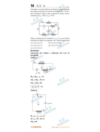 14 BB
Considere o circuito elétrico mostrado na figura formado
por quatro resistores de mesma resistência, R = 10 Ω, e
dois geradores ideais cujas respectivas forças eletro-
motrizes são εl = 30 V e ε2 = 10 V.
Pode-se afirmar que as correntes i1, i2, i3 e i4 nos trechos
indicados na figura, em ampères, são respectivamente de
a) 2, 2/3, 5/3 e 4. b) 7/3, 2/3, 5/3 e 4.
c) 4, 4/3, 2/3 e 2. d) 2, 4/3, 7/3 e 5/3.
e) 2, 2/3, 4/3 e 4.
Resolução
Separação das malhas e aplicação das Leis de
Kirchhoff:
Malha ␣:
Ri1 + Ri2 – ␧1 = 0
10i1 + 10i2 – 30 = 0
10i1 + 10i2 = 30
(I)
Malha ␤:
R1 + i4 – ␧1 – ␧2 = 0
10 . i4 – 30 – 10 = 0
10i4 = 40
i1 + i2 = 3
IITTAA ((11ºº DDIIAA )) —— DDEEZZEEMMBBRROO//22001122
 